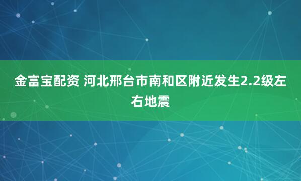 金富宝配资 河北邢台市南和区附近发生2.2级左右地震